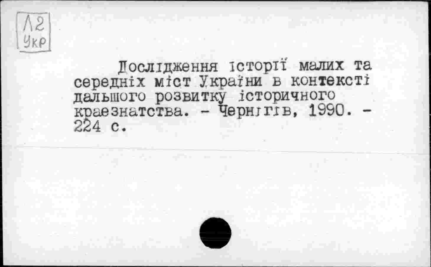 ﻿|Л2
І Ук₽
Дослідження історії малих та середніх міст України в контексті дальшого розвитку історичного коаезнатства. - Чернігів, 1990. -224 с.